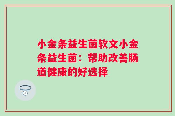 小金条益生菌软文小金条益生菌:帮助改善肠道健康的好选择 小金条益生菌软文小金条益生菌:帮助改善肠道健康的好选择