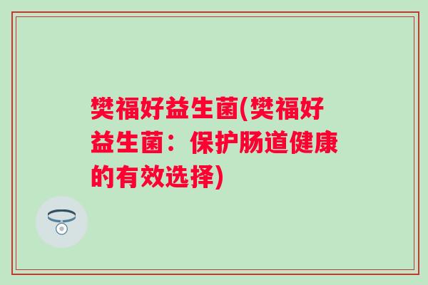 樊福好益生菌(樊福好益生菌：保护肠道健康的有效选择)