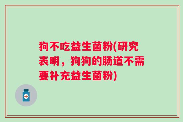 狗不吃益生菌粉(研究表明，狗狗的肠道不需要补充益生菌粉)
