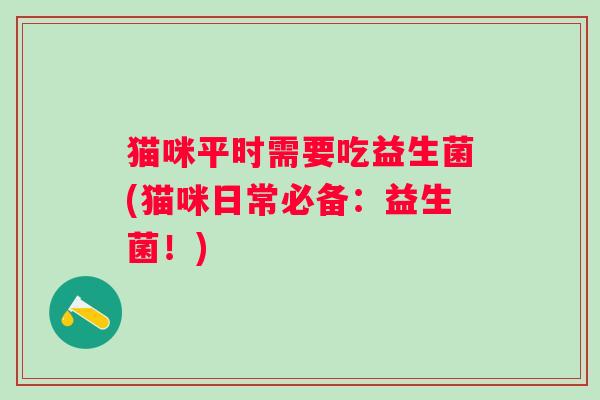 猫咪平时需要吃益生菌(猫咪日常必备：益生菌！)