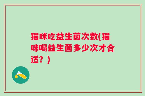 猫咪吃益生菌次数(猫咪喝益生菌多少次才合适？)