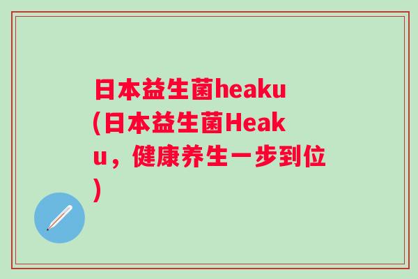 日本益生菌heaku(日本益生菌Heaku，健康养生一步到位)
