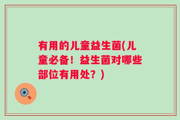 有用的儿童益生菌(儿童必备！益生菌对哪些部位有用处？)
