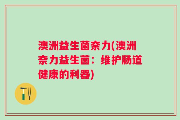澳洲益生菌奈力(澳洲奈力益生菌：维护肠道健康的利器)