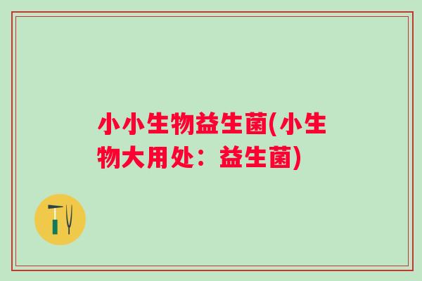 小小生物益生菌(小生物大用处：益生菌)