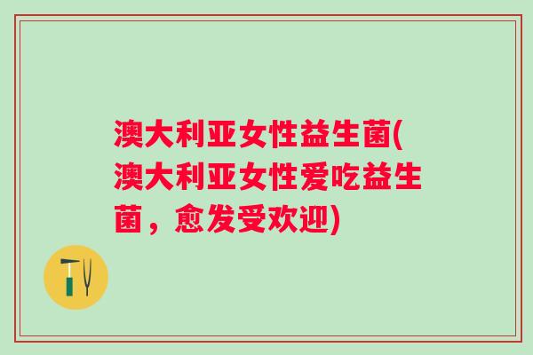 澳大利亚女性益生菌(澳大利亚女性爱吃益生菌，愈发受欢迎)