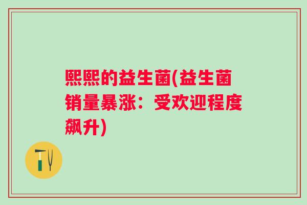 熙熙的益生菌(益生菌销量暴涨：受欢迎程度飙升)