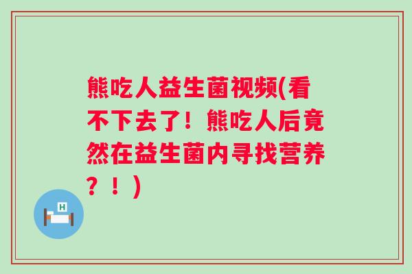 熊吃人益生菌视频(看不下去了！熊吃人后竟然在益生菌内寻找营养？！)