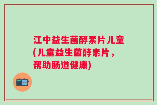 江中益生菌酵素片儿童(儿童益生菌酵素片，帮助肠道健康)