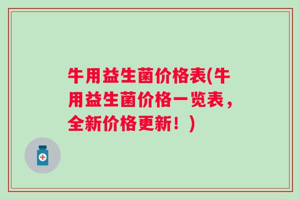 牛用益生菌价格表(牛用益生菌价格一览表，全新价格更新！)