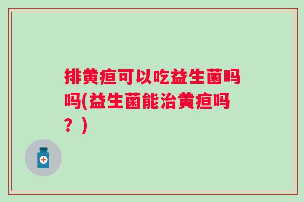 排黄疸可以吃益生菌吗吗(益生菌能治黄疸吗？)