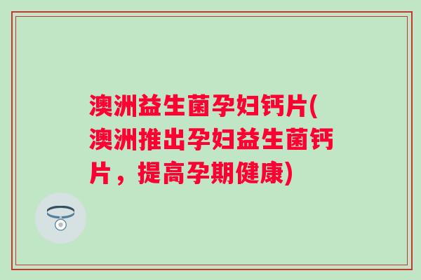 澳洲益生菌孕妇钙片(澳洲推出孕妇益生菌钙片，提高孕期健康)
