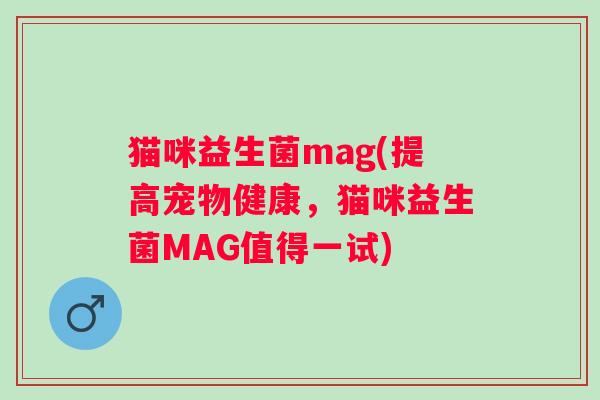 猫咪益生菌mag(提高宠物健康，猫咪益生菌MAG值得一试)