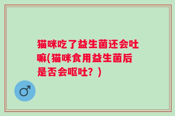 猫咪吃了益生菌还会吐嘛(猫咪食用益生菌后是否会呕吐？)