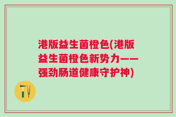 港版益生菌橙色(港版益生菌橙色新势力——强劲肠道健康守护神)