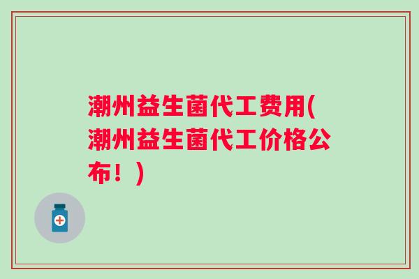 潮州益生菌代工费用(潮州益生菌代工价格公布！)