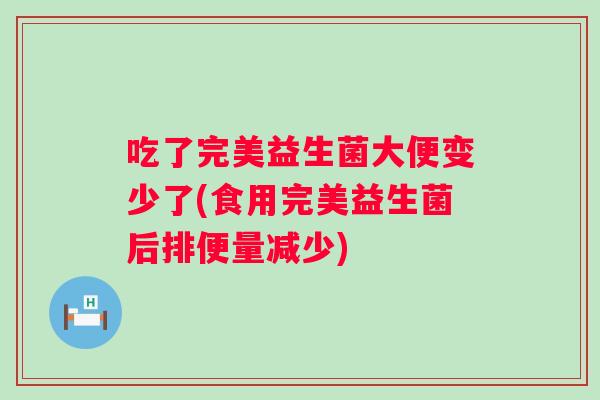 吃了完美益生菌大便变少了(食用完美益生菌后排便量减少)