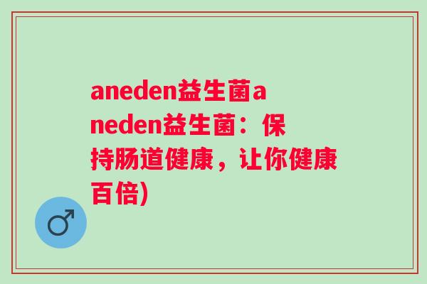 aneden益生菌aneden益生菌：保持肠道健康，让你健康百倍)