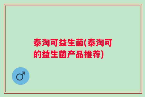 泰淘可益生菌(泰淘可的益生菌产品推荐)