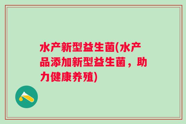 水产新型益生菌(水产品添加新型益生菌，助力健康养殖)