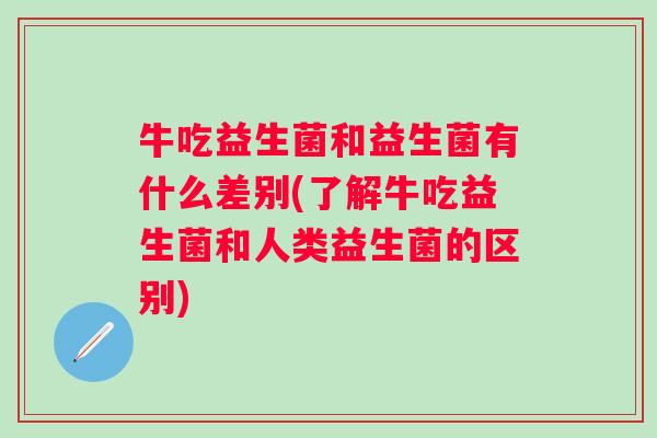 牛吃益生菌和益生菌有什么差别(了解牛吃益生菌和人类益生菌的区别)