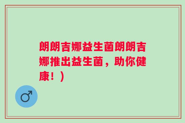 朗朗吉娜益生菌朗朗吉娜推出益生菌，助你健康！)