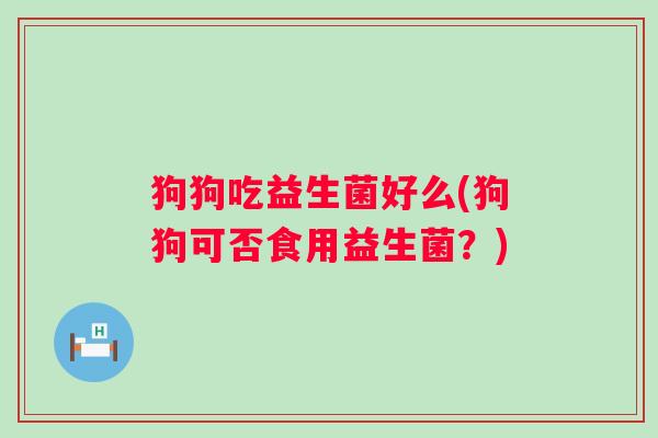 狗狗吃益生菌好么(狗狗可否食用益生菌？)
