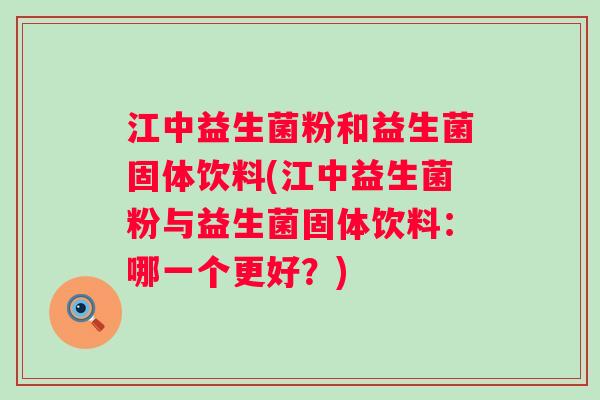 江中益生菌粉和益生菌固体饮料(江中益生菌粉与益生菌固体饮料：哪一个更好？)