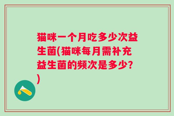 猫咪一个月吃多少次益生菌(猫咪每月需补充益生菌的频次是多少？)