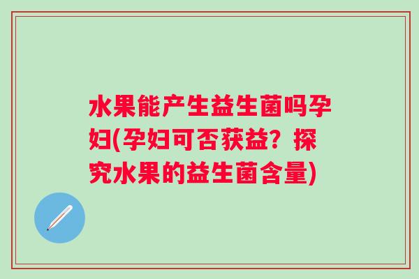 水果能产生益生菌吗孕妇(孕妇可否获益？探究水果的益生菌含量)