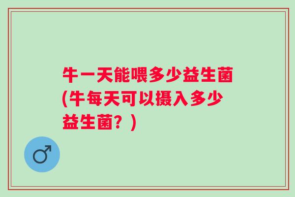 牛一天能喂多少益生菌(牛每天可以摄入多少益生菌？)