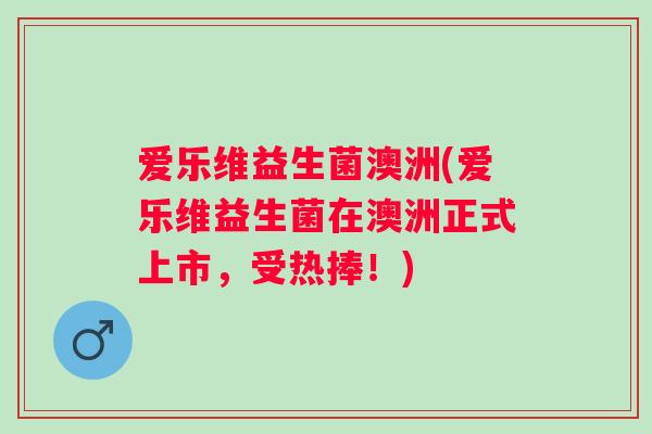 爱乐维益生菌澳洲(爱乐维益生菌在澳洲正式上市，受热捧！)