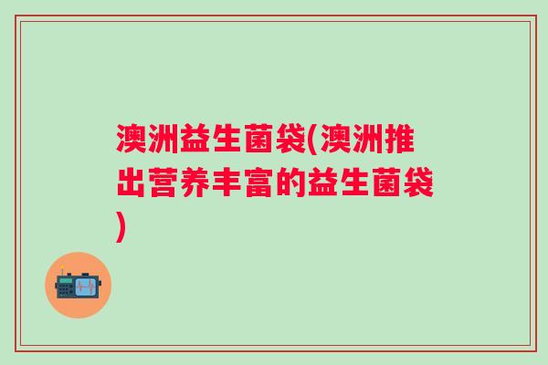 澳洲益生菌袋(澳洲推出营养丰富的益生菌袋)
