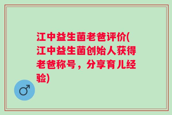江中益生菌老爸评价(江中益生菌创始人获得老爸称号，分享育儿经验)