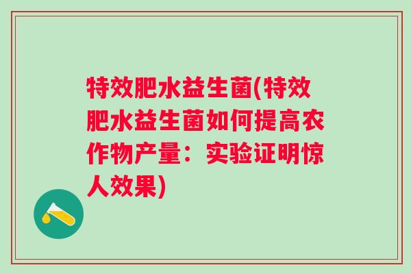 特效肥水益生菌(特效肥水益生菌如何提高农作物产量：实验证明惊人效果)