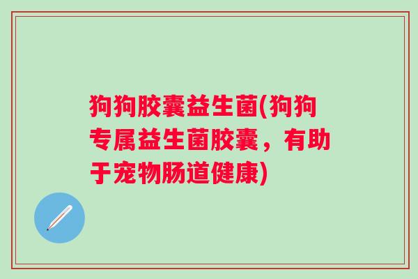 狗狗胶囊益生菌(狗狗专属益生菌胶囊，有助于宠物肠道健康)