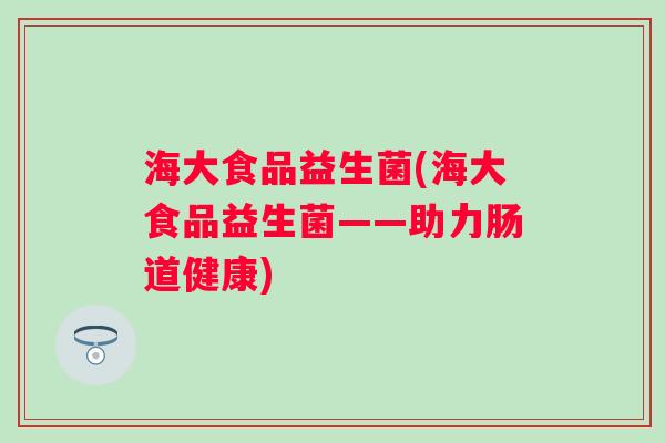 海大食品益生菌(海大食品益生菌——助力肠道健康)
