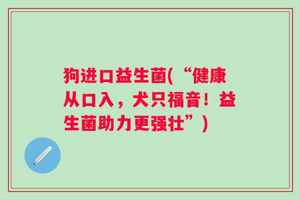 狗进口益生菌(“健康从口入，犬只福音！益生菌助力更强壮”)