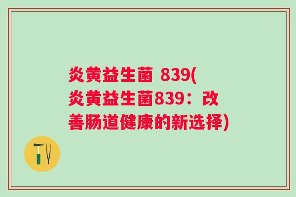 炎黄益生菌 839(炎黄益生菌839：改善肠道健康的新选择)