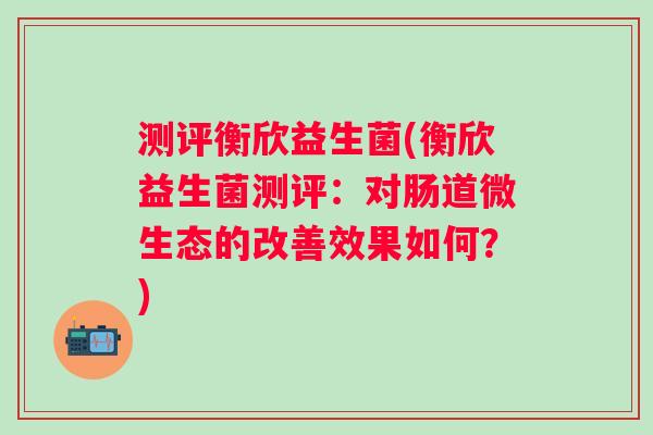 测评衡欣益生菌(衡欣益生菌测评：对肠道微生态的改善效果如何？)