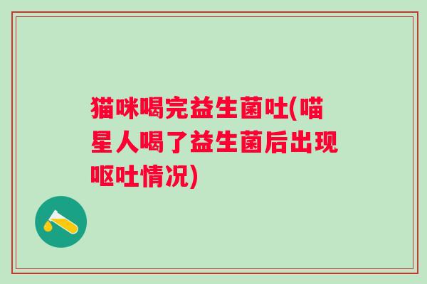 猫咪喝完益生菌吐(喵星人喝了益生菌后出现呕吐情况)
