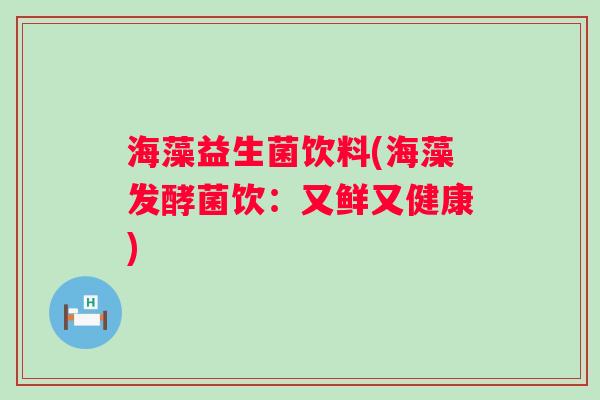 海藻益生菌饮料(海藻发酵菌饮：又鲜又健康)