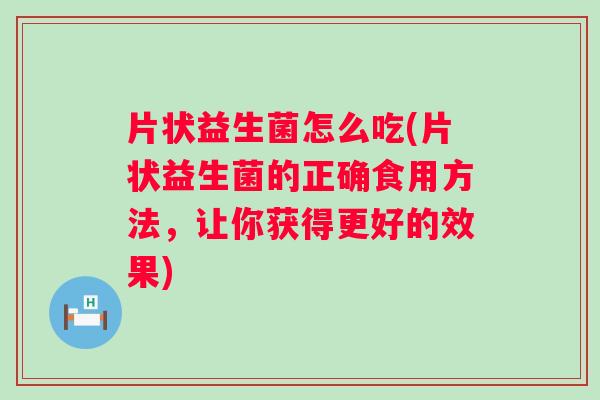 片状益生菌怎么吃(片状益生菌的正确食用方法，让你获得更好的效果)
