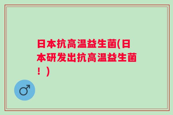 日本抗高温益生菌(日本研发出抗高温益生菌！)