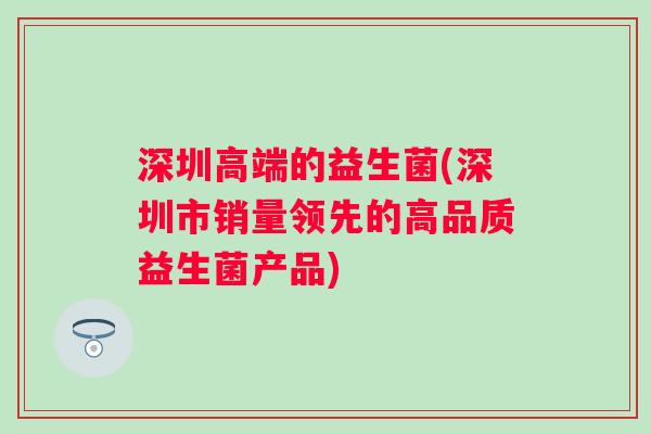 深圳高端的益生菌(深圳市销量领先的高品质益生菌产品)