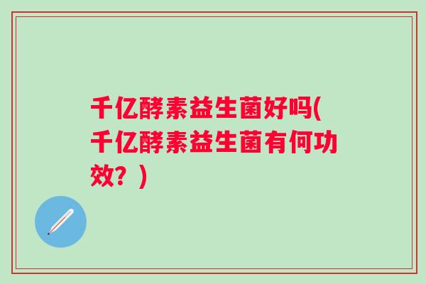千亿酵素益生菌好吗(千亿酵素益生菌有何功效？)