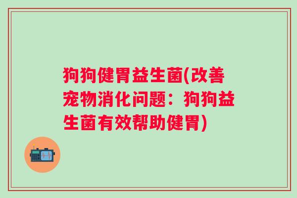 狗狗健胃益生菌(改善宠物消化问题：狗狗益生菌有效帮助健胃)