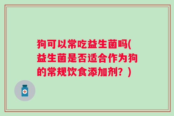 狗可以常吃益生菌吗(益生菌是否适合作为狗的常规饮食添加剂？)