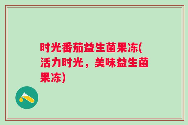 时光番茄益生菌果冻(活力时光，美味益生菌果冻)
