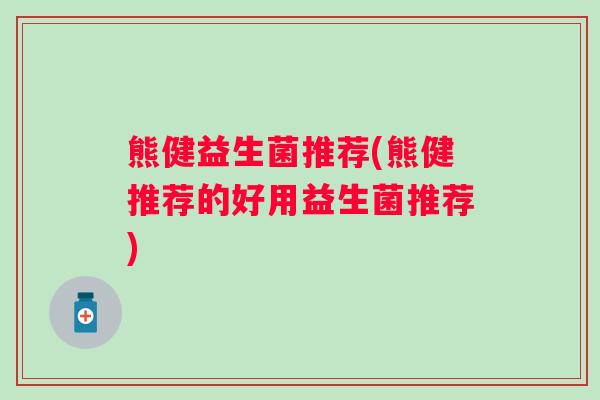 熊健益生菌推荐(熊健推荐的好用益生菌推荐)